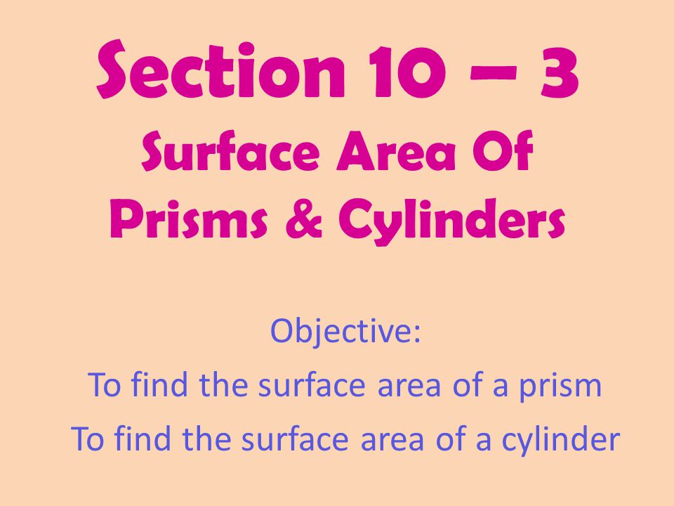 Section 10 – 3 Surface Area Of Prisms & Cylinders Objective: To find the surface area of a prism To find the surface area of a cylinder