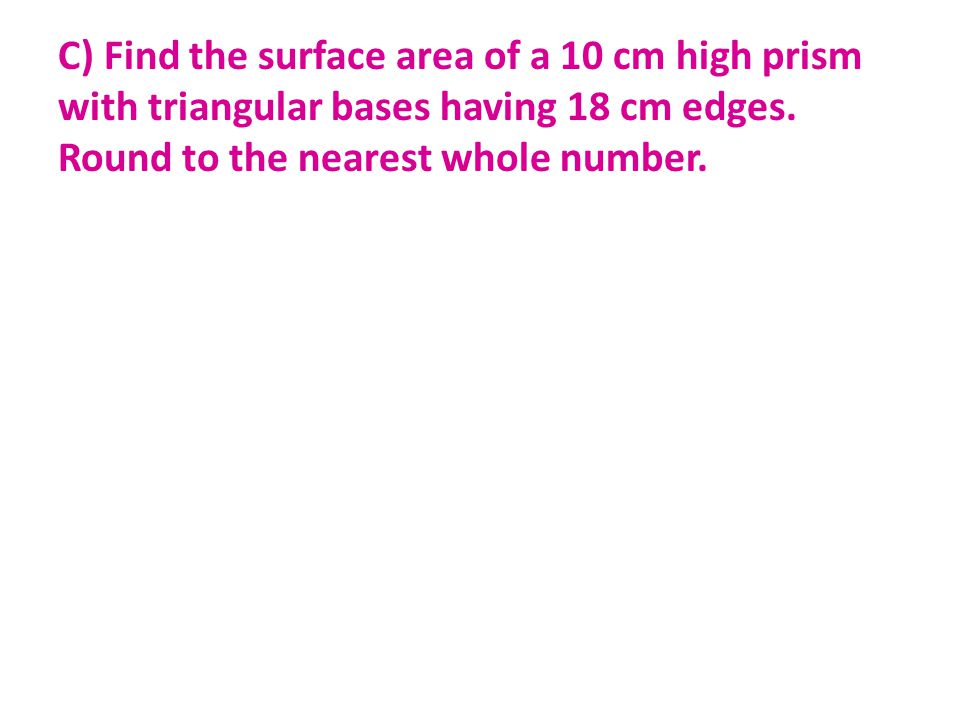 C) Find the surface area of a 10 cm high prism with triangular bases having 18 cm edges.
