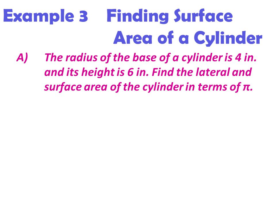 Example 3 Finding Surface Area of a Cylinder A)The radius of the base of a cylinder is 4 in.