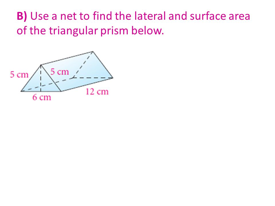 B) Use a net to find the lateral and surface area of the triangular prism below.
