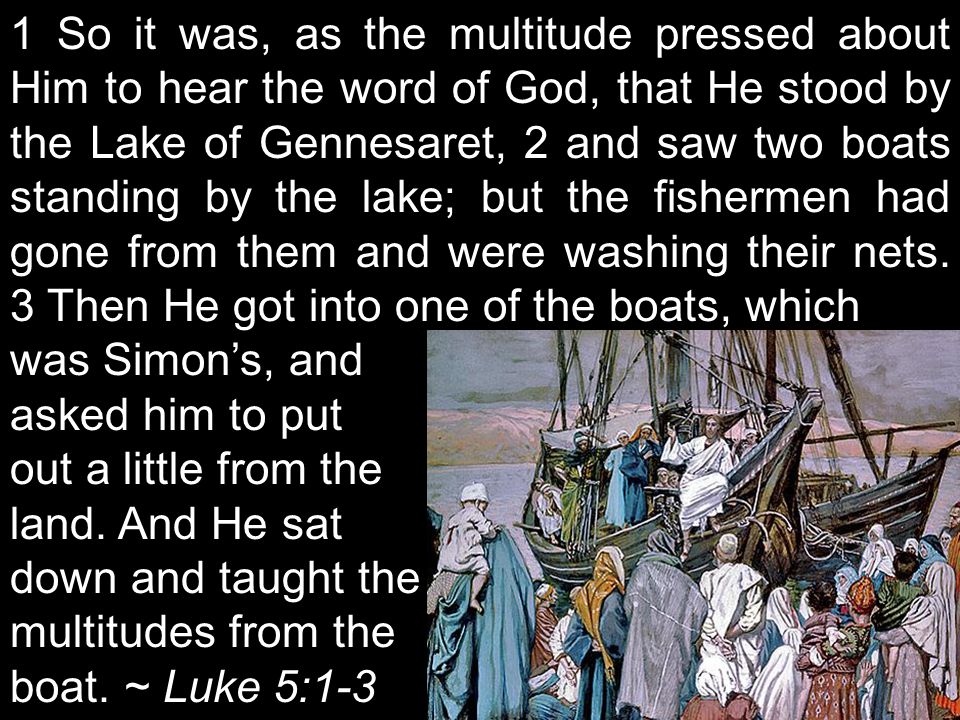 1 So it was, as the multitude pressed about Him to hear the word of God, that He stood by the Lake of Gennesaret, 2 and saw two boats standing by the lake; but the fishermen had gone from them and were washing their nets.