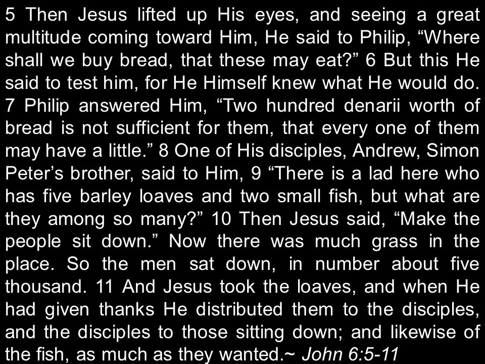 5 Then Jesus lifted up His eyes, and seeing a great multitude coming toward Him, He said to Philip, Where shall we buy bread, that these may eat 6 But this He said to test him, for He Himself knew what He would do.