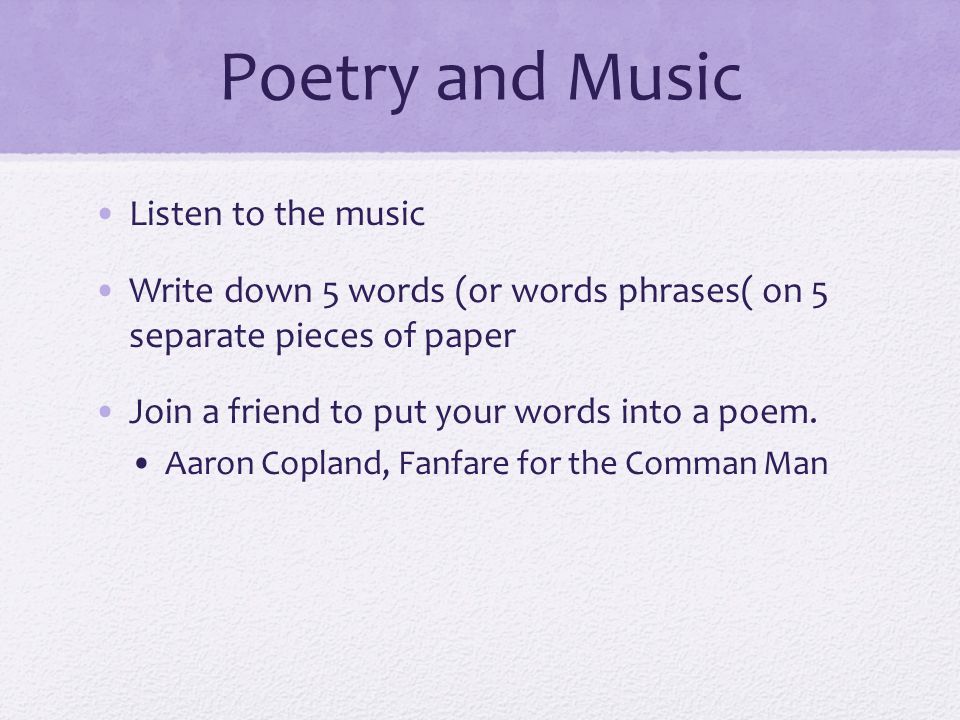 Poetry and Music Listen to the music Write down 5 words (or words phrases( on 5 separate pieces of paper Join a friend to put your words into a poem.