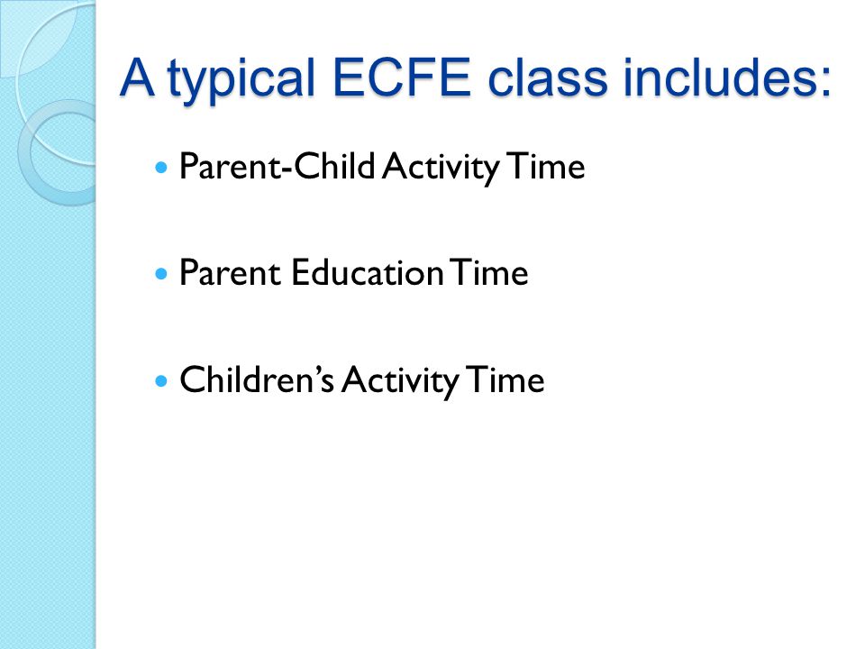 A typical ECFE class includes: Parent-Child Activity Time Parent Education Time Children’s Activity Time