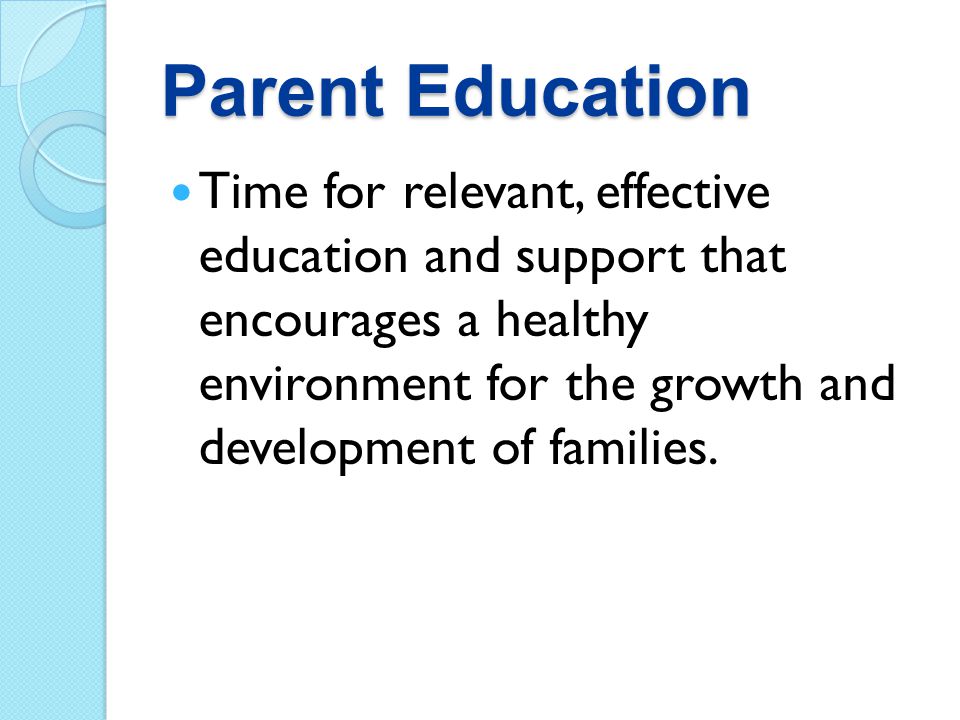 Parent Education Time for relevant, effective education and support that encourages a healthy environment for the growth and development of families.
