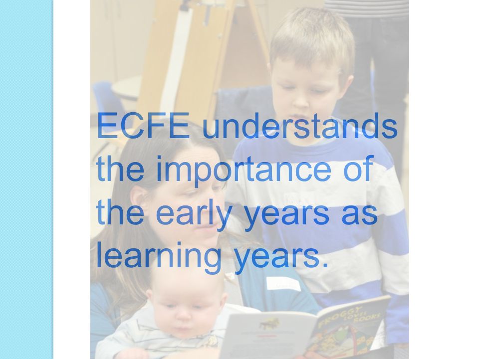 ECFE understands the importance of the early years as learning years.