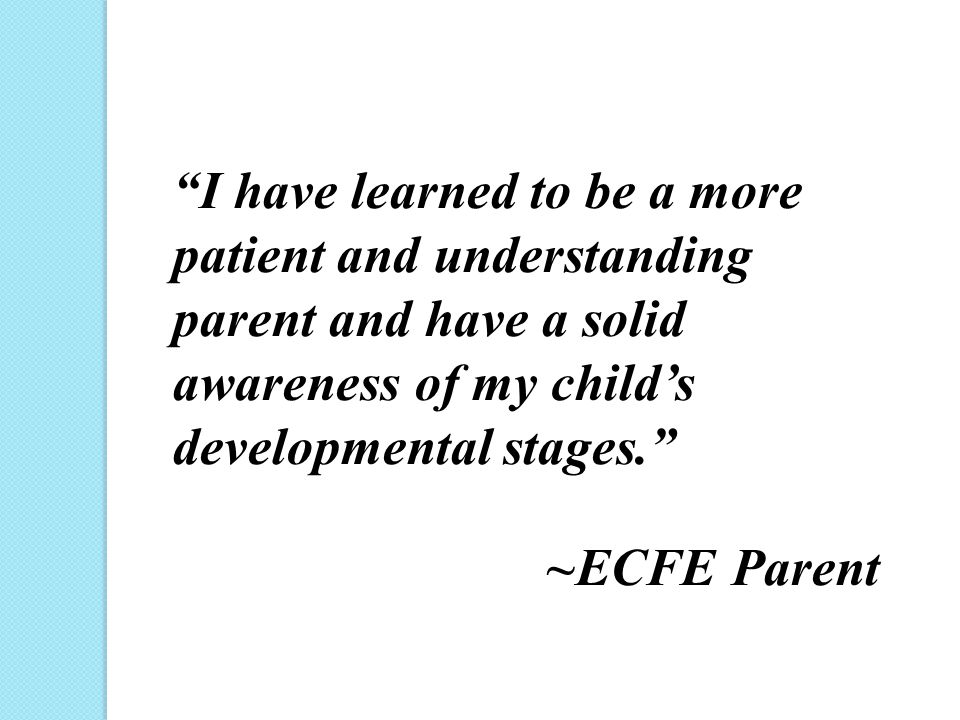 I have learned to be a more patient and understanding parent and have a solid awareness of my child’s developmental stages. ~ECFE Parent