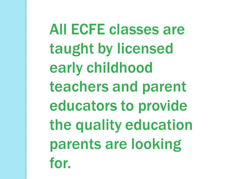 All ECFE classes are taught by licensed early childhood teachers and parent educators to provide the quality education parents are looking for.