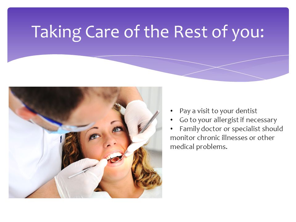 Taking Care of the Rest of you: Pay a visit to your dentist Go to your allergist if necessary Family doctor or specialist should monitor chronic illnesses or other medical problems.