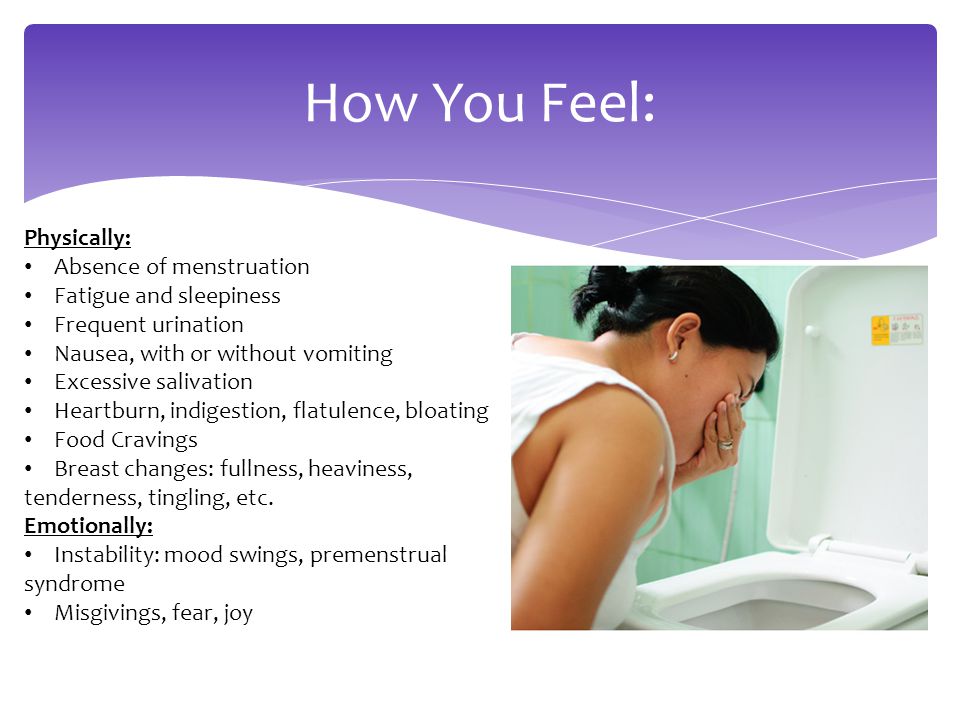 How You Feel: Physically: Absence of menstruation Fatigue and sleepiness Frequent urination Nausea, with or without vomiting Excessive salivation Heartburn, indigestion, flatulence, bloating Food Cravings Breast changes: fullness, heaviness, tenderness, tingling, etc.