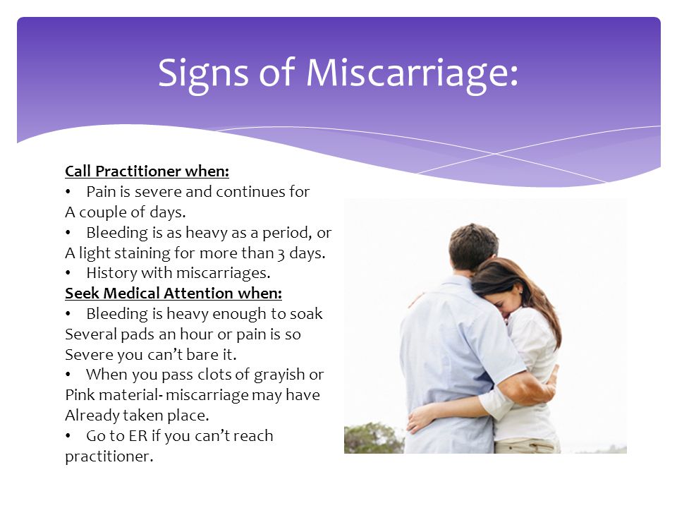 Signs of Miscarriage: Call Practitioner when: Pain is severe and continues for A couple of days.