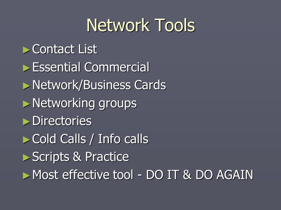 Network Tools ► Contact List ► Essential Commercial ► Network/Business Cards ► Networking groups ► Directories ► Cold Calls / Info calls ► Scripts & Practice ► Most effective tool - DO IT & DO AGAIN