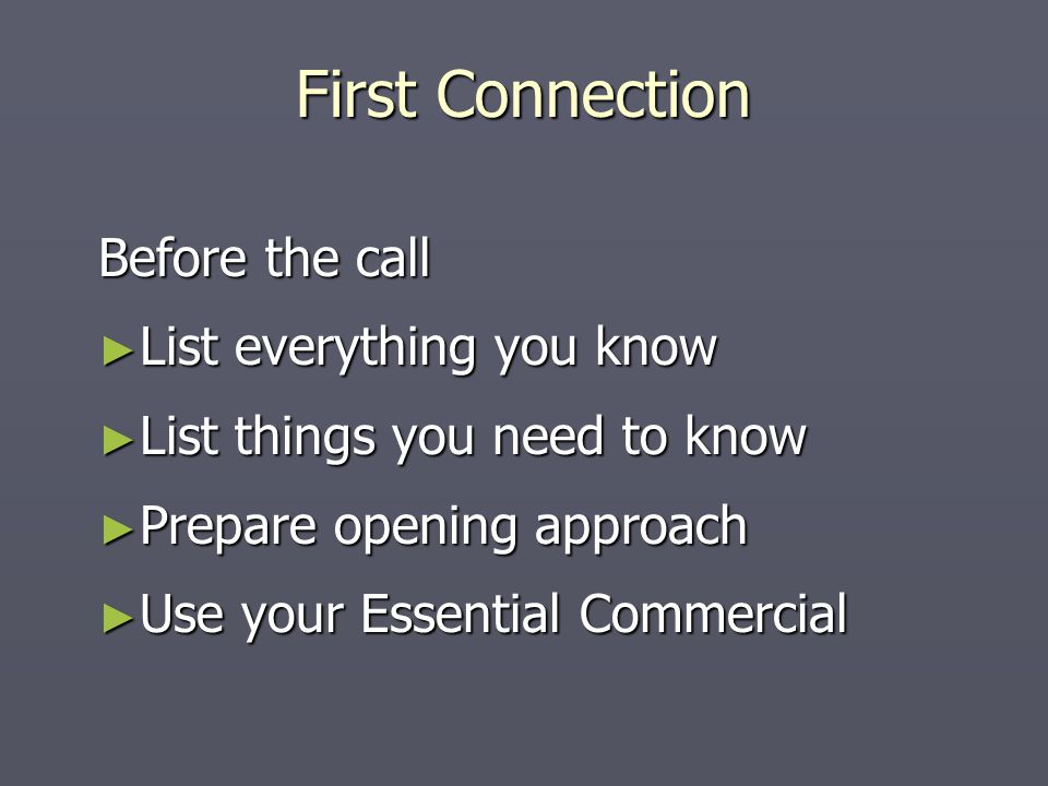 First Connection Before the call ► List everything you know ► List things you need to know ► Prepare opening approach ► Use your Essential Commercial