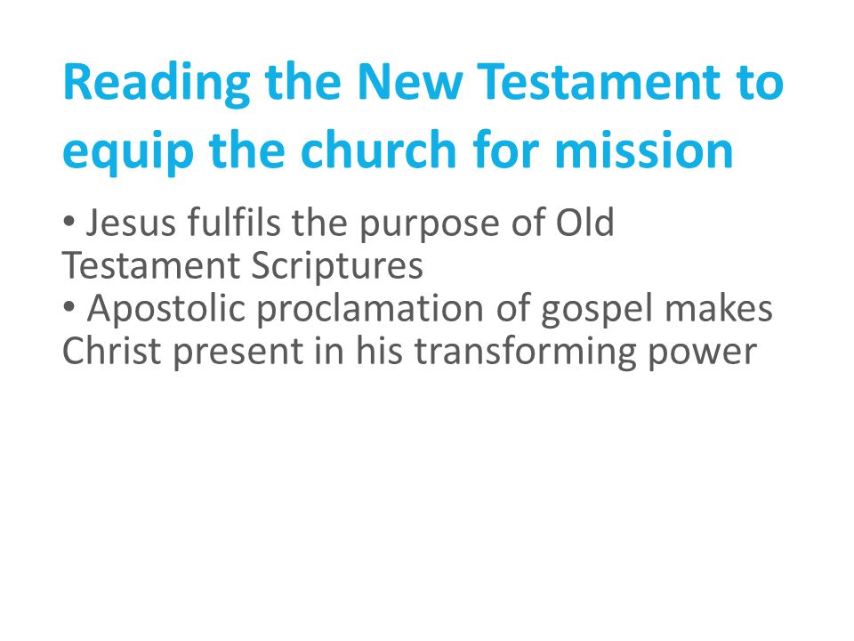 Reading the New Testament to equip the church for mission Jesus fulfils the purpose of Old Testament Scriptures Apostolic proclamation of gospel makes Christ present in his transforming power