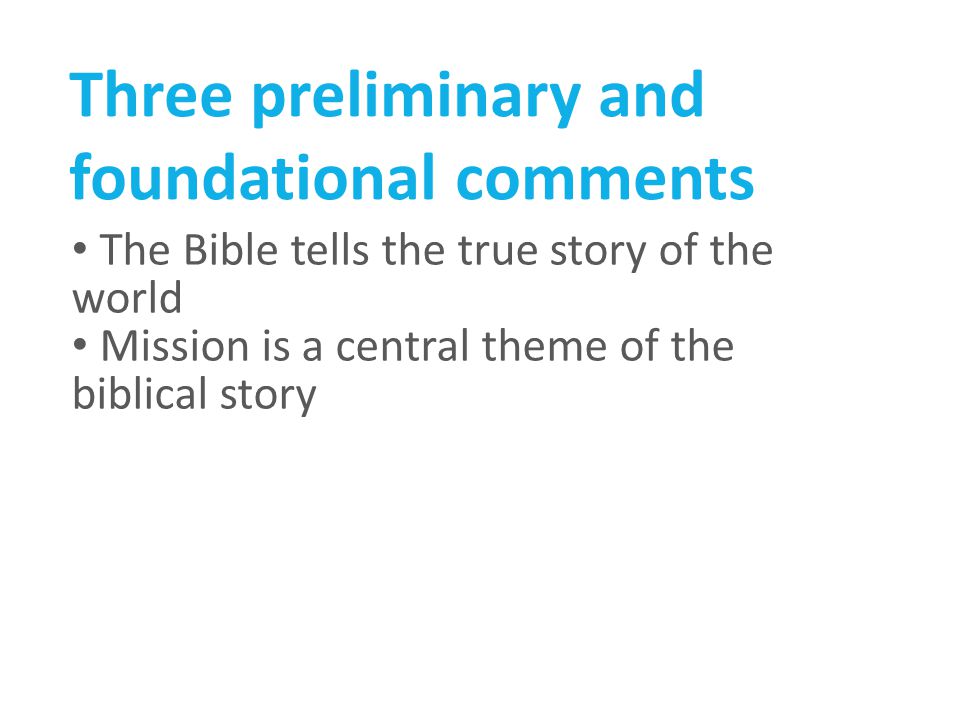 Three preliminary and foundational comments The Bible tells the true story of the world Mission is a central theme of the biblical story