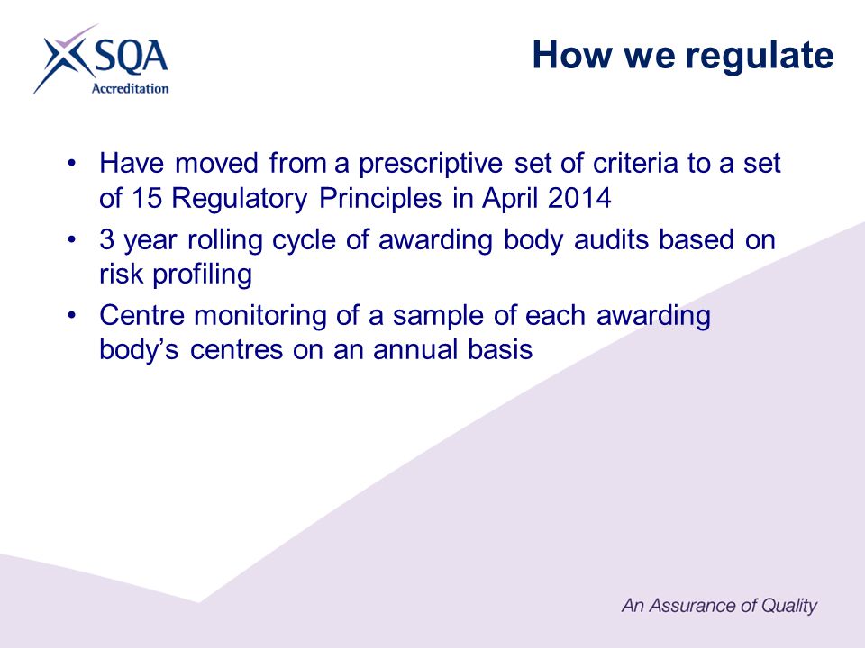 Have moved from a prescriptive set of criteria to a set of 15 Regulatory Principles in April year rolling cycle of awarding body audits based on risk profiling Centre monitoring of a sample of each awarding body’s centres on an annual basis How we regulate