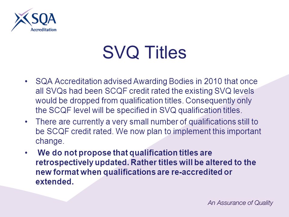 SVQ Titles SQA Accreditation advised Awarding Bodies in 2010 that once all SVQs had been SCQF credit rated the existing SVQ levels would be dropped from qualification titles.