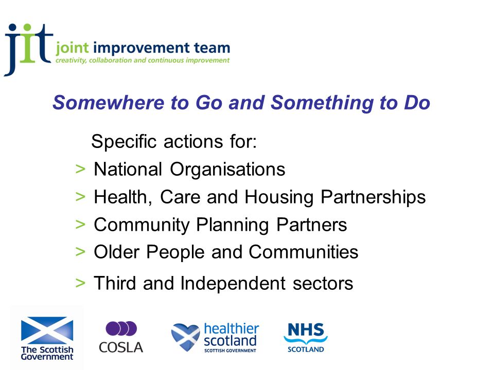 Specific actions for: >National Organisations >Health, Care and Housing Partnerships >Community Planning Partners >Older People and Communities >Third and Independent sectors Somewhere to Go and Something to Do