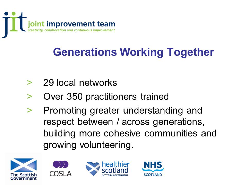 Generations Working Together >29 local networks >Over 350 practitioners trained >Promoting greater understanding and respect between / across generations, building more cohesive communities and growing volunteering.