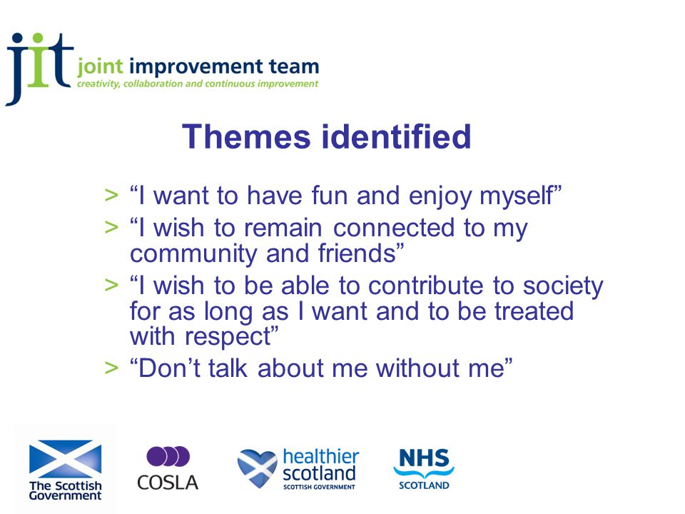 Themes identified > I want to have fun and enjoy myself > I wish to remain connected to my community and friends > I wish to be able to contribute to society for as long as I want and to be treated with respect > Don’t talk about me without me
