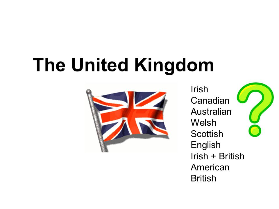 The United Kingdom Irish Canadian Australian Welsh Scottish English Irish + British American British