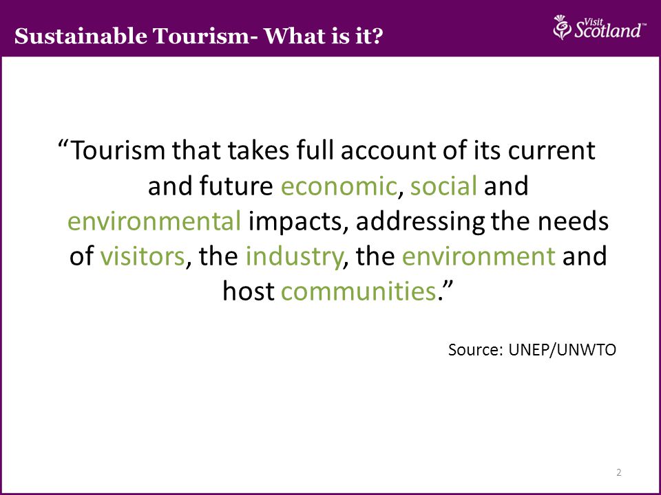 2 Tourism that takes full account of its current and future economic, social and environmental impacts, addressing the needs of visitors, the industry, the environment and host communities. Source: UNEP/UNWTO Sustainable Tourism- What is it