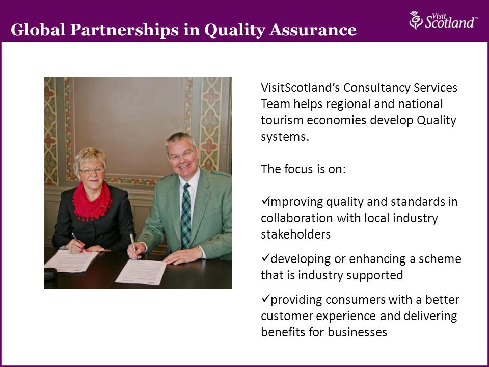 Global Partnerships in Quality Assurance VisitScotland’s Consultancy Services Team helps regional and national tourism economies develop Quality systems.