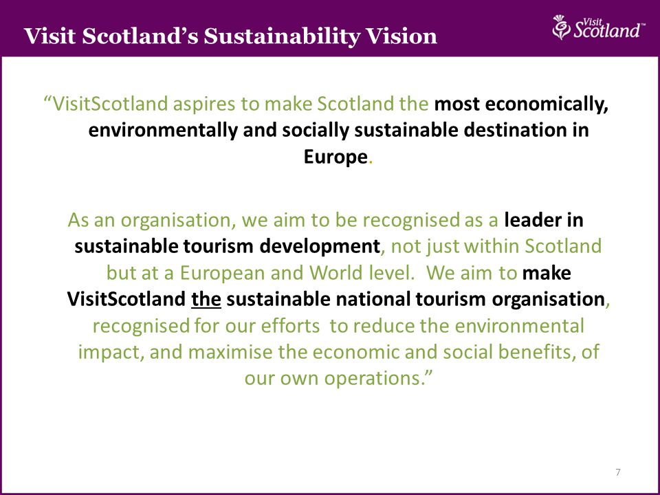 7 VisitScotland aspires to make Scotland the most economically, environmentally and socially sustainable destination in Europe.