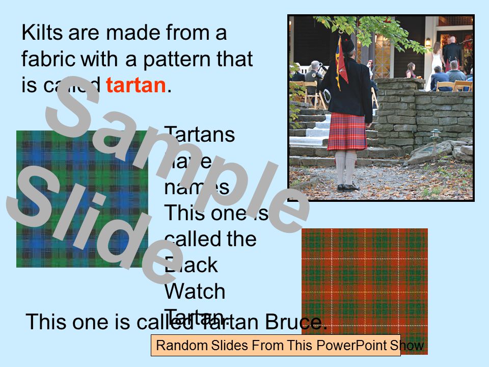 Kilts are made from a fabric with a pattern that is called tartan.