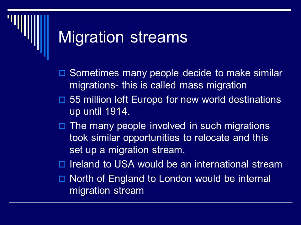 Migration streams  Sometimes many people decide to make similar migrations- this is called mass migration  55 million left Europe for new world destinations up until 1914.