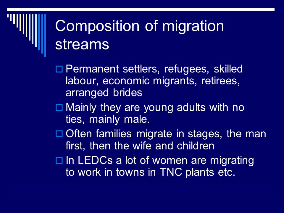 Composition of migration streams  Permanent settlers, refugees, skilled labour, economic migrants, retirees, arranged brides  Mainly they are young adults with no ties, mainly male.