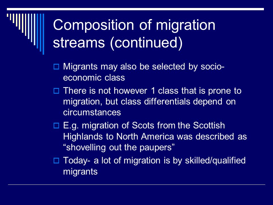 Composition of migration streams (continued)  Migrants may also be selected by socio- economic class  There is not however 1 class that is prone to migration, but class differentials depend on circumstances  E.g.