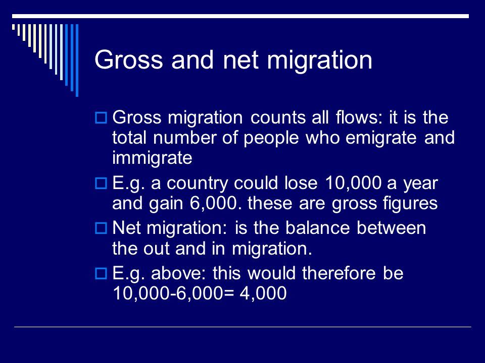 Gross and net migration  Gross migration counts all flows: it is the total number of people who emigrate and immigrate  E.g.