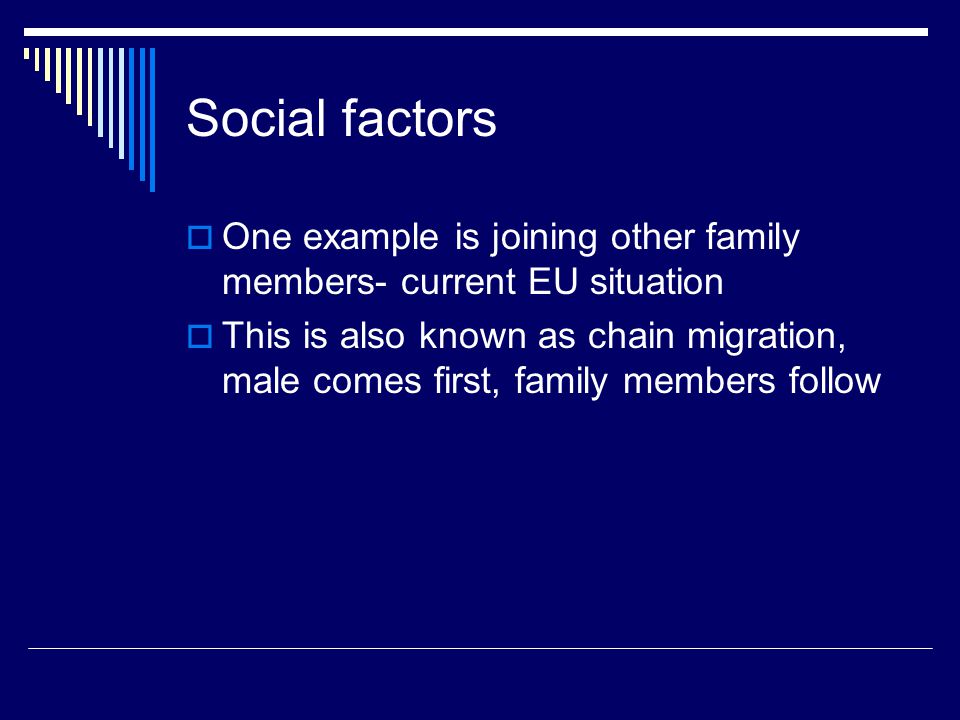 Social factors  One example is joining other family members- current EU situation  This is also known as chain migration, male comes first, family members follow