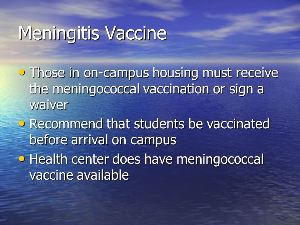 Meningitis Vaccine Those in on-campus housing must receive the meningococcal vaccination or sign a waiver Those in on-campus housing must receive the meningococcal vaccination or sign a waiver Recommend that students be vaccinated before arrival on campus Recommend that students be vaccinated before arrival on campus Health center does have meningococcal vaccine available Health center does have meningococcal vaccine available