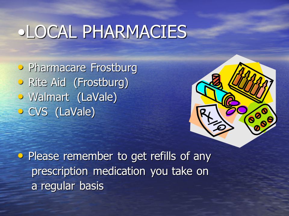 LOCAL PHARMACIESLOCAL PHARMACIES Pharmacare Frostburg Pharmacare Frostburg Rite Aid (Frostburg) Rite Aid (Frostburg) Walmart (LaVale) Walmart (LaVale) CVS (LaVale) CVS (LaVale) Please remember to get refills of any Please remember to get refills of any prescription medication you take on prescription medication you take on a regular basis a regular basis