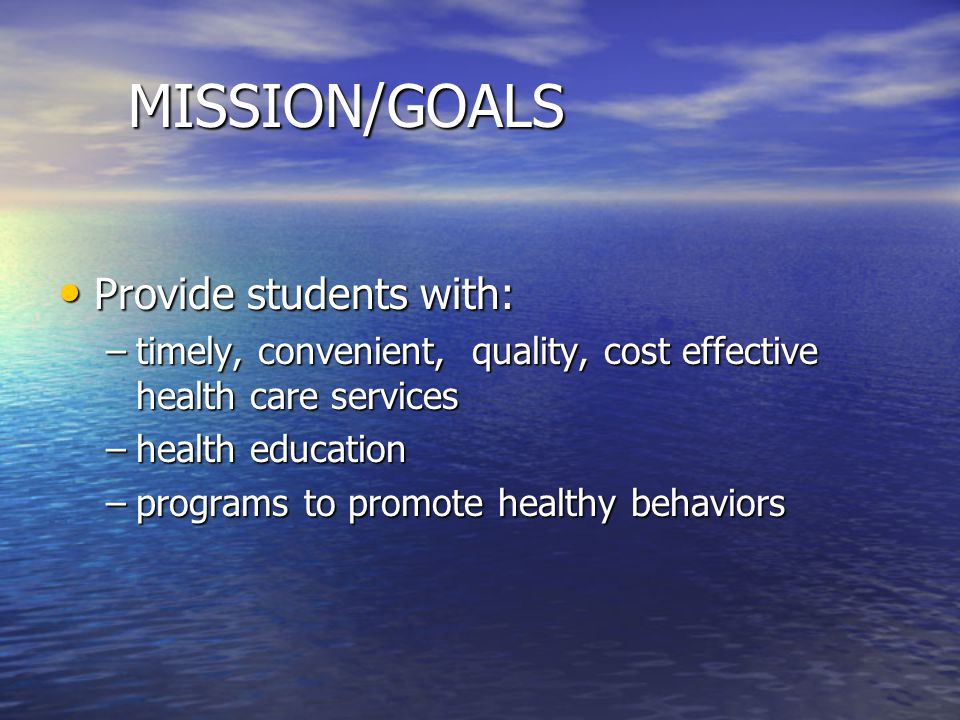 MISSION/GOALS Provide students with: Provide students with: –timely, convenient, quality, cost effective health care services –health education –programs to promote healthy behaviors