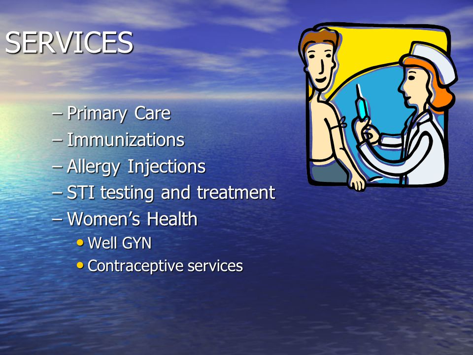 SERVICES –Primary Care –Immunizations –Allergy Injections –STI testing and treatment –Women’s Health Well GYN Well GYN Contraceptive services Contraceptive services