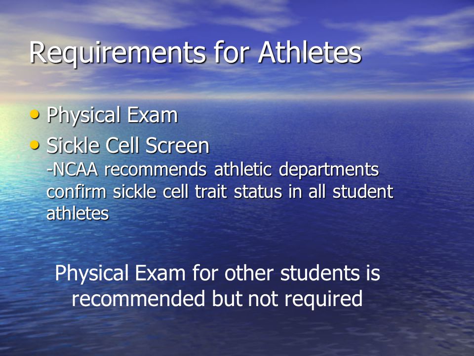 Requirements for Athletes Physical Exam Physical Exam Sickle Cell Screen -NCAA recommends athletic departments confirm sickle cell trait status in all student athletes Sickle Cell Screen -NCAA recommends athletic departments confirm sickle cell trait status in all student athletes Physical Exam for other students is recommended but not required