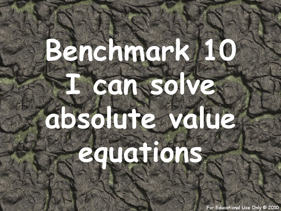 For Educational Use Only © 2010 Benchmark 10 I can solve absolute value equations