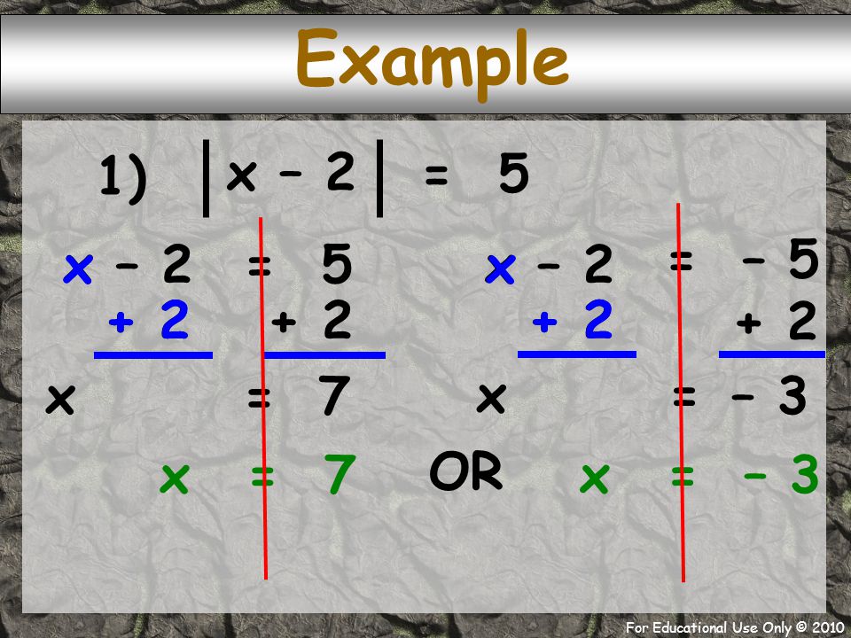 For Educational Use Only © 2010 x – 2 = 5 1) Example = – 3 = 5 x – 2 = – 5 x – = – 3 = x= 7 x x x xx OR