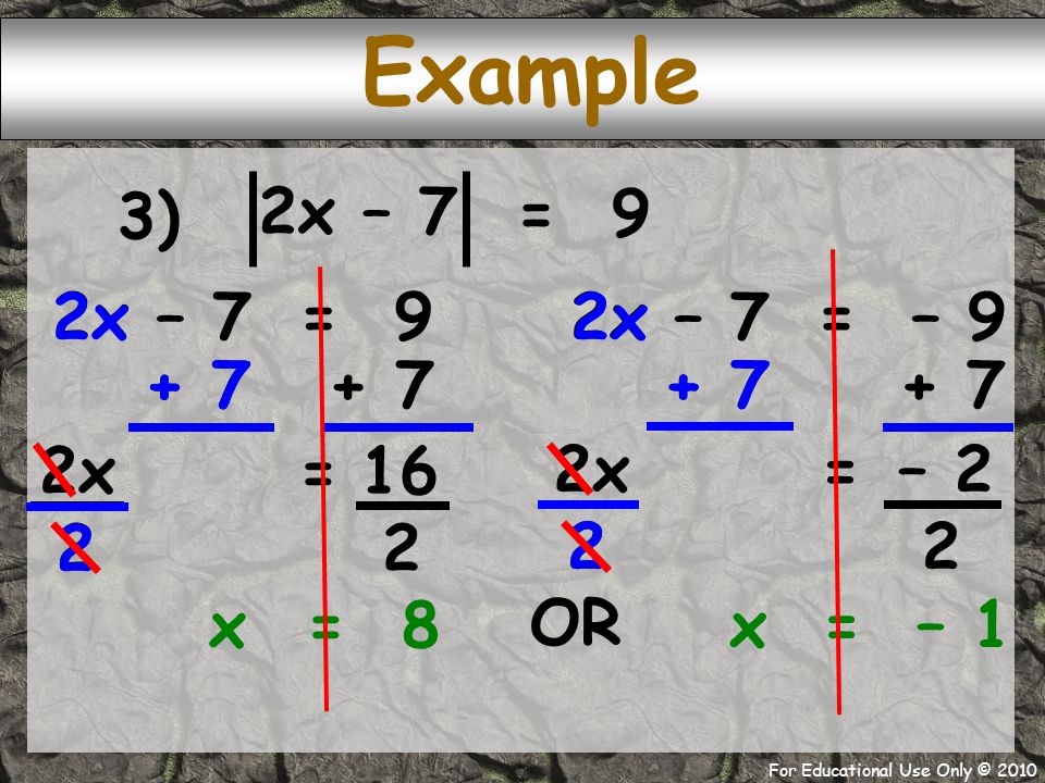 For Educational Use Only © x – 7 = ) Example = – 1 = 9 2x – 7= – 9 2x – = + 7 – 2 = x= 8 x 2x OR 2x 22