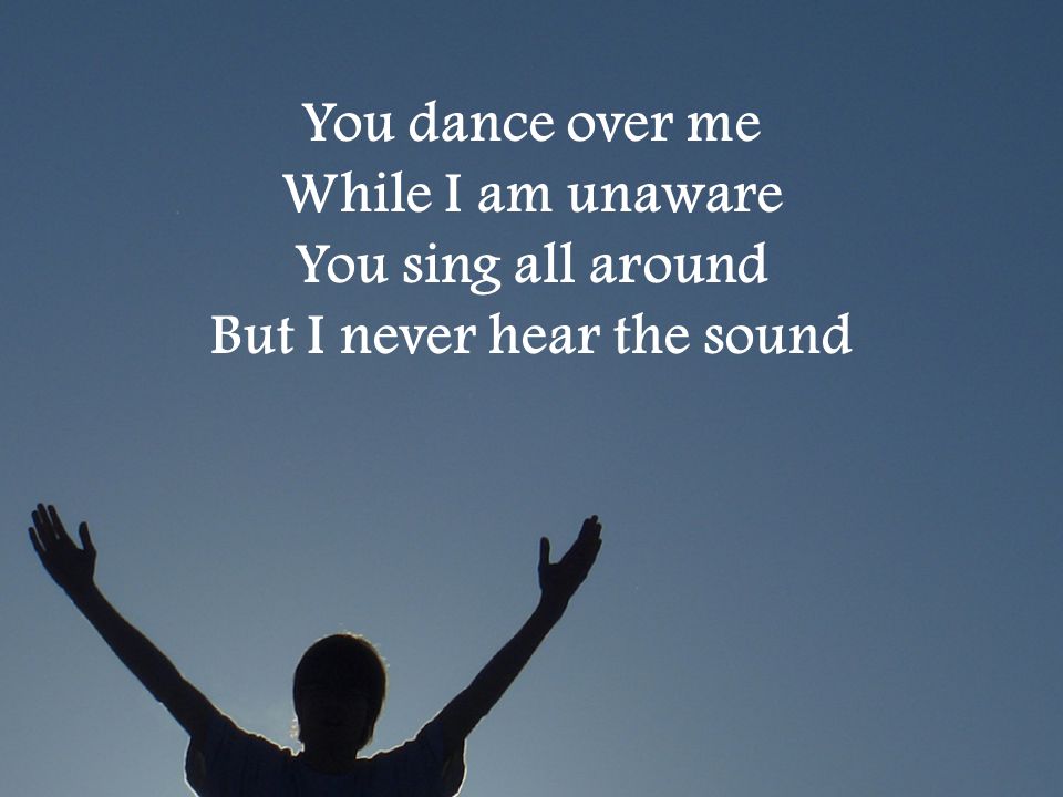 You dance over me While I am unaware You sing all around But I never hear the sound