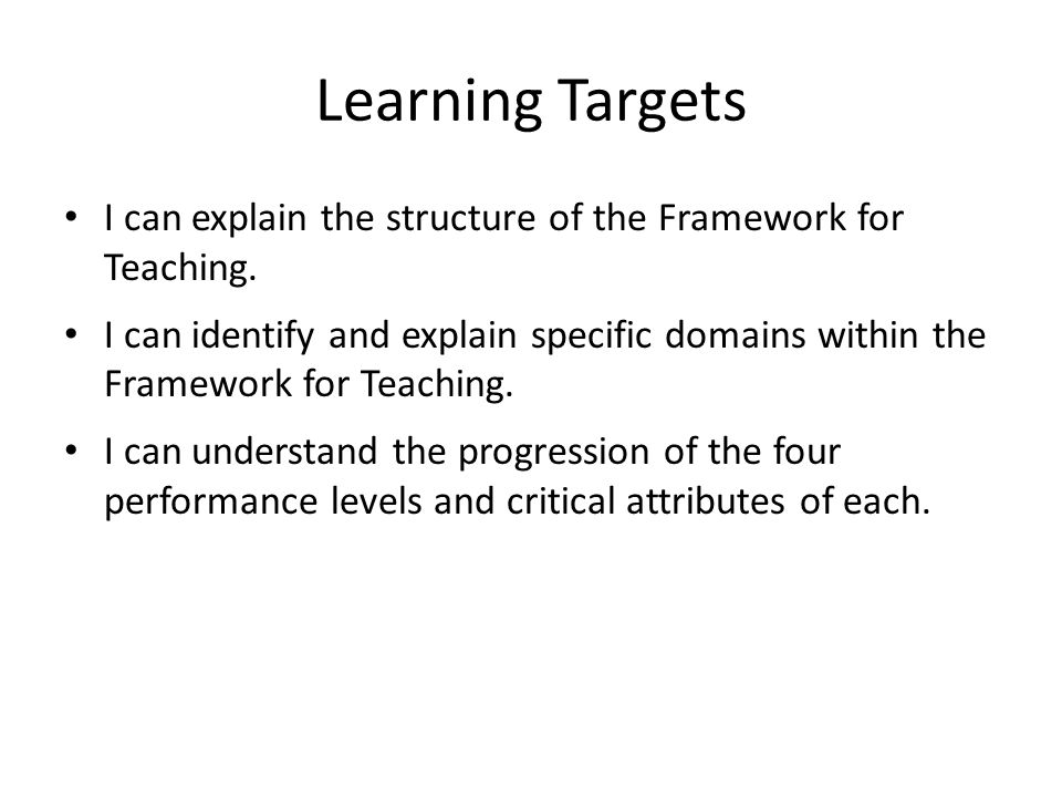 Learning Targets I can explain the structure of the Framework for Teaching.
