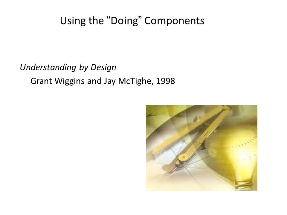 Using the Doing Components Understanding by Design Grant Wiggins and Jay McTighe, 1998