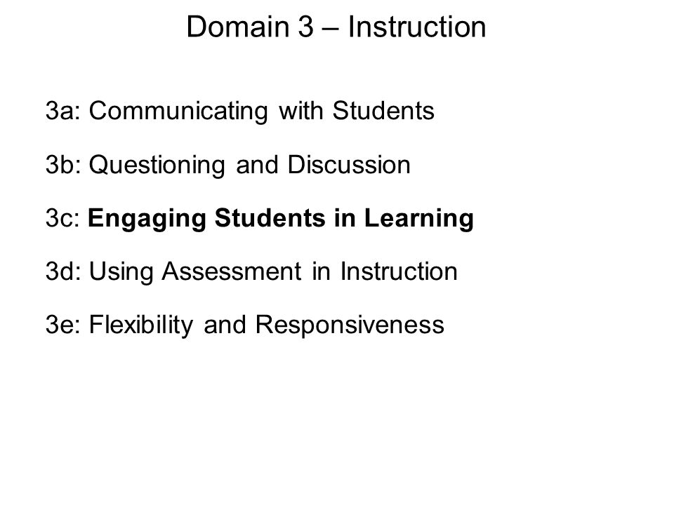 Domain 3 – Instruction 3a: Communicating with Students 3b: Questioning and Discussion 3c: Engaging Students in Learning 3d: Using Assessment in Instruction 3e: Flexibility and Responsiveness