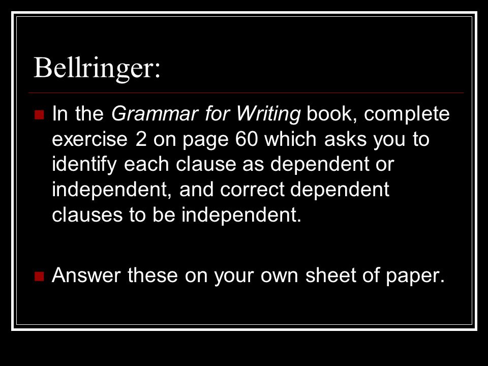 Bellringer: In the Grammar for Writing book, complete exercise 2 on page 60 which asks you to identify each clause as dependent or independent, and correct dependent clauses to be independent.