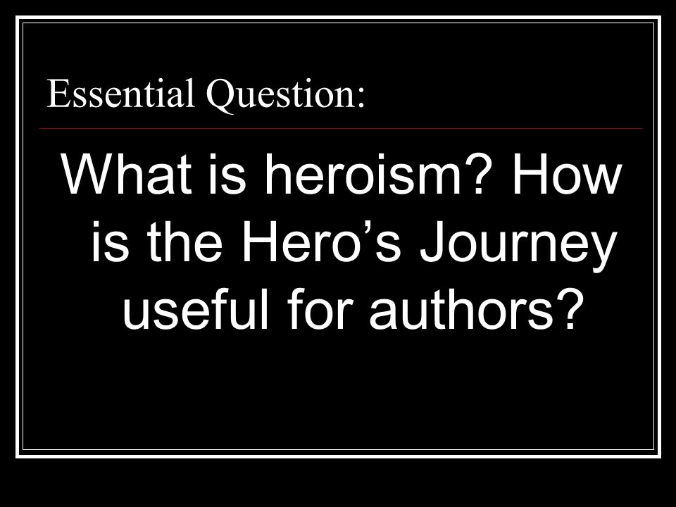 Essential Question: What is heroism How is the Hero’s Journey useful for authors