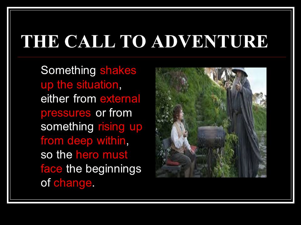THE CALL TO ADVENTURE Something shakes up the situation, either from external pressures or from something rising up from deep within, so the hero must face the beginnings of change.