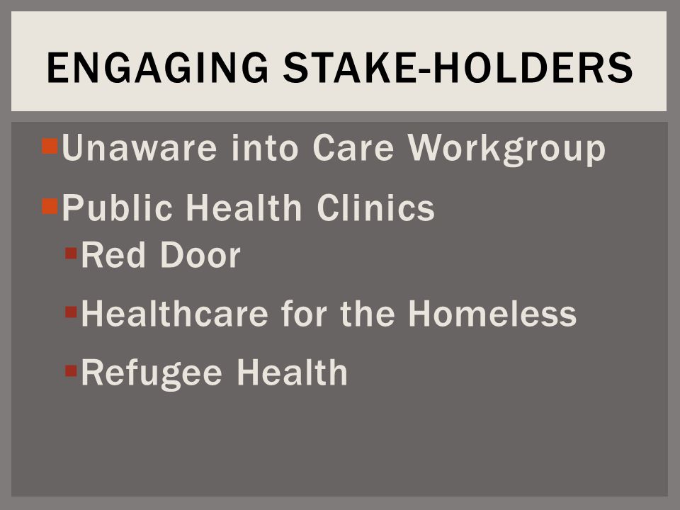  Unaware into Care Workgroup  Public Health Clinics  Red Door  Healthcare for the Homeless  Refugee Health ENGAGING STAKE-HOLDERS
